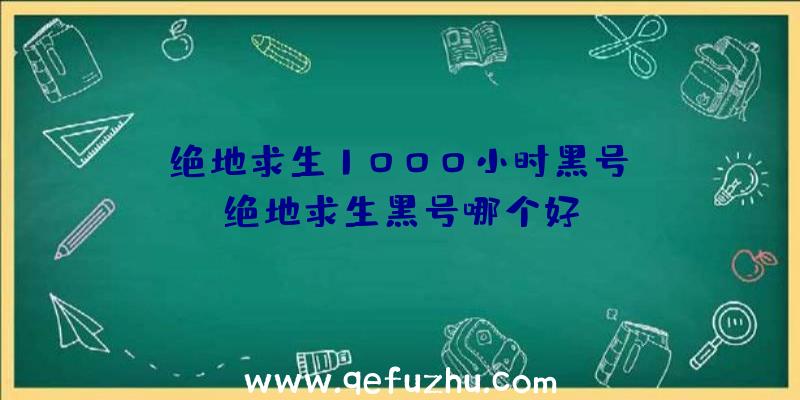 「绝地求生1000小时黑号」|绝地求生黑号哪个好